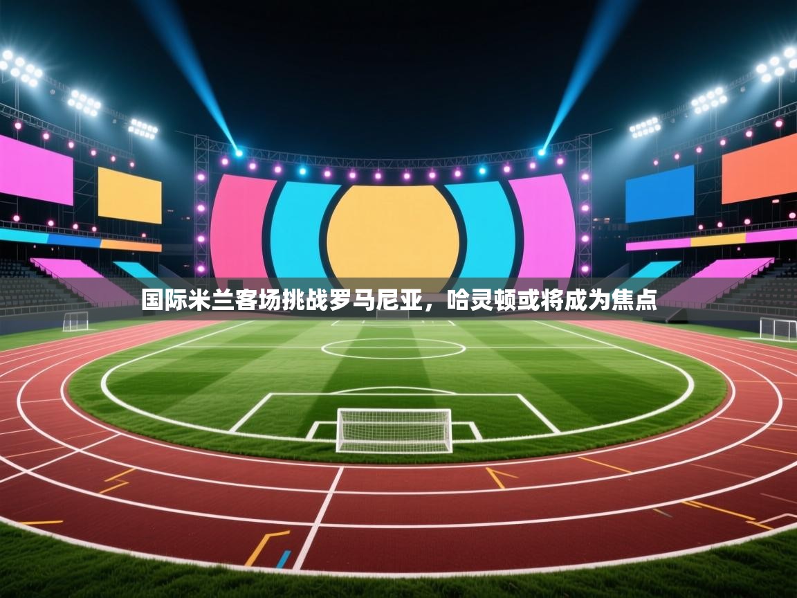 国际米兰客场挑战罗马尼亚，哈灵顿或将成为焦点