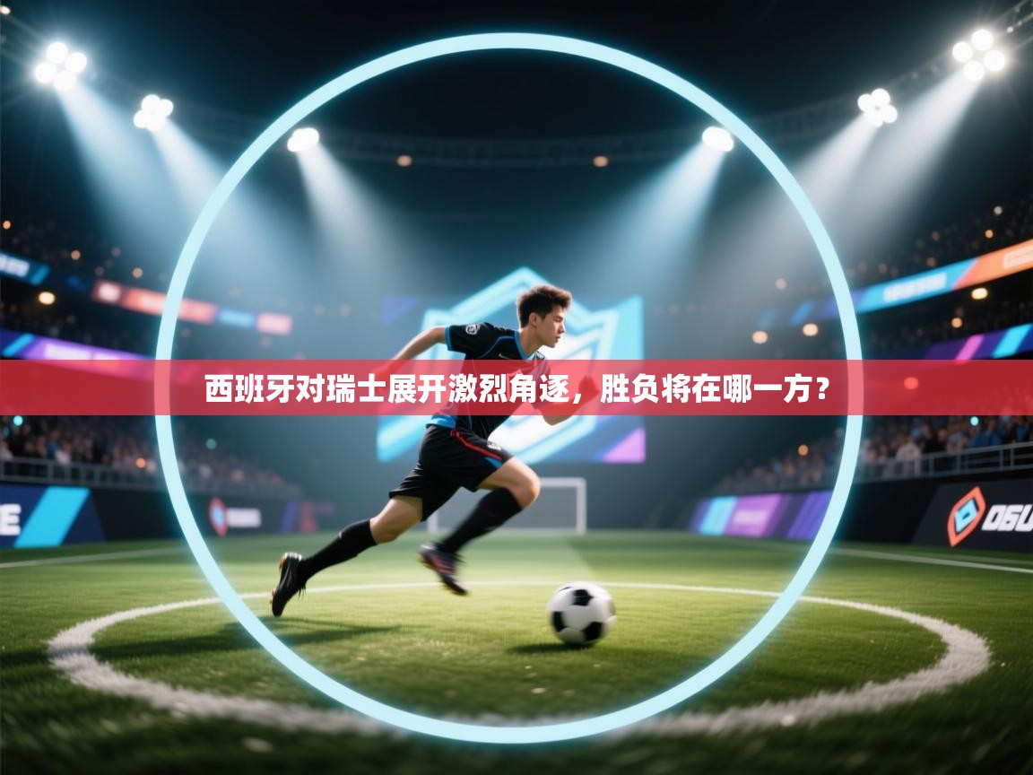 西班牙对瑞士展开激烈角逐，胜负将在哪一方？
