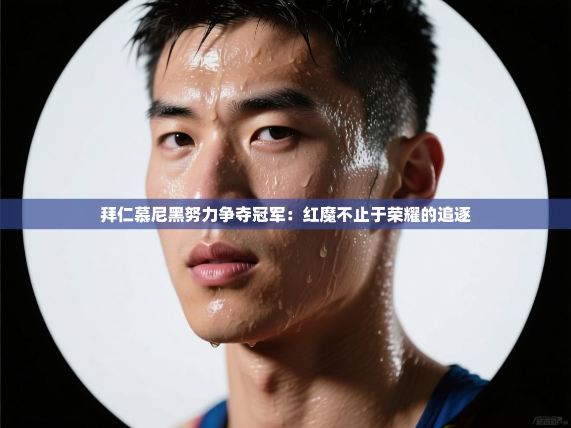 拜仁慕尼黑努力争夺冠军：红魔不止于荣耀的追逐  第2张