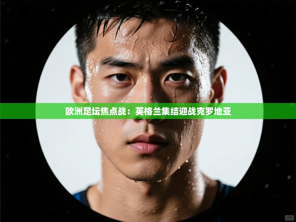 欧洲足坛焦点战：英格兰集结迎战克罗地亚